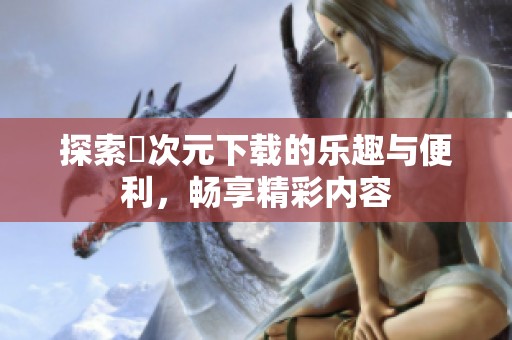 探索囧次元下载的乐趣与便利，畅享精彩内容