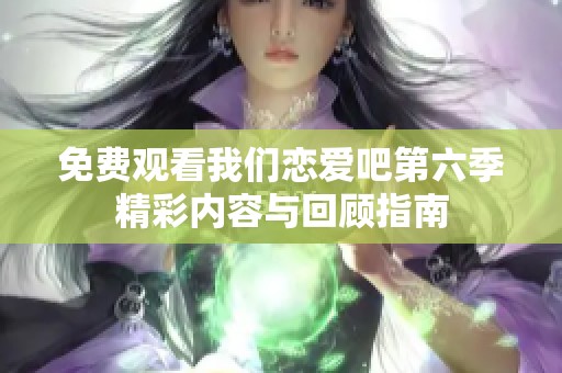 免费观看我们恋爱吧第六季精彩内容与回顾指南