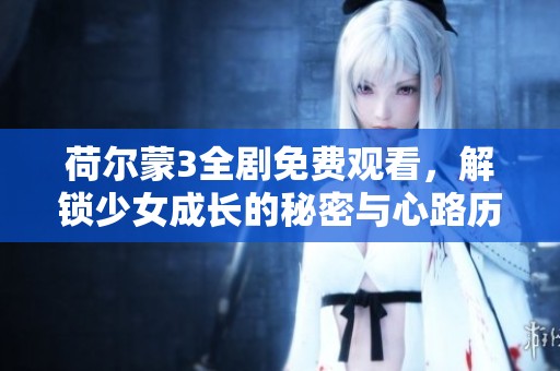 荷尔蒙3全剧免费观看，解锁少女成长的秘密与心路历程