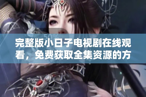 完整版小日子电视剧在线观看，免费获取全集资源的方法解析