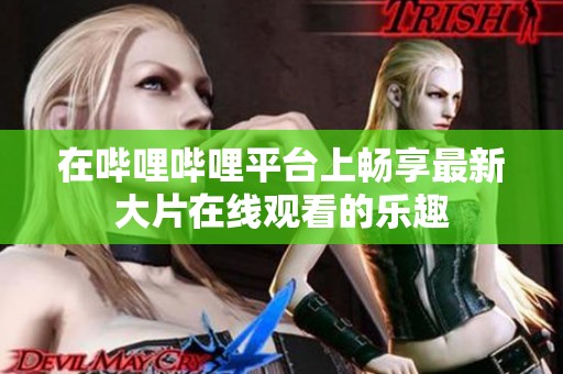 在哔哩哔哩平台上畅享最新大片在线观看的乐趣