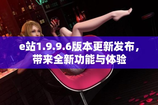 e站1.9.9.6版本更新发布，带来全新功能与体验