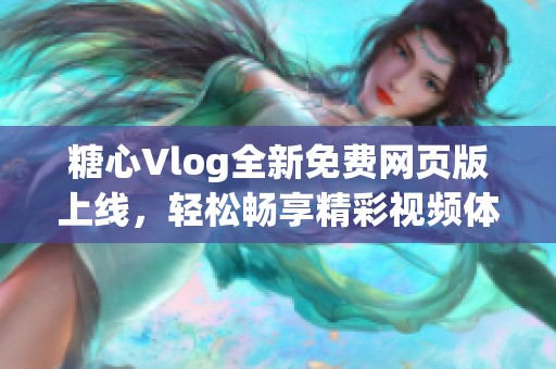 糖心Vlog全新免费网页版上线，轻松畅享精彩视频体验