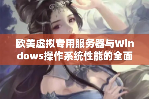 欧美虚拟专用服务器与Windows操作系统性能的全面对比分析