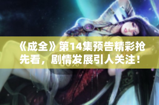 《成全》第14集预告精彩抢先看，剧情发展引人关注！