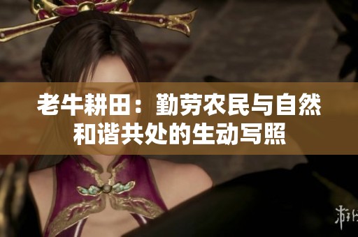 老牛耕田：勤劳农民与自然和谐共处的生动写照