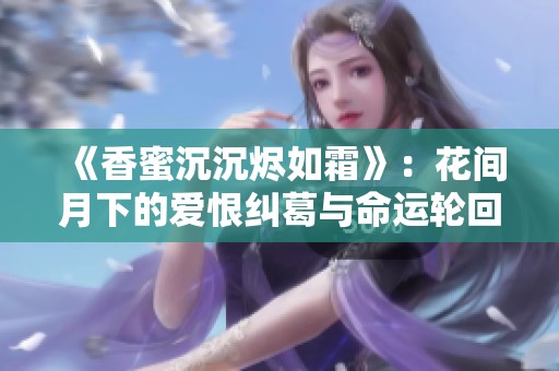《香蜜沉沉烬如霜》：花间月下的爱恨纠葛与命运轮回