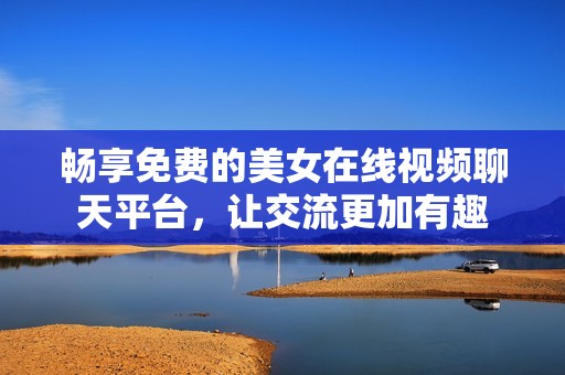 畅享免费的美女在线视频聊天平台，让交流更加有趣