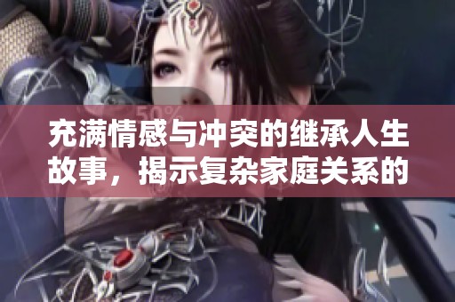 充满情感与冲突的继承人生故事，揭示复杂家庭关系的影片
