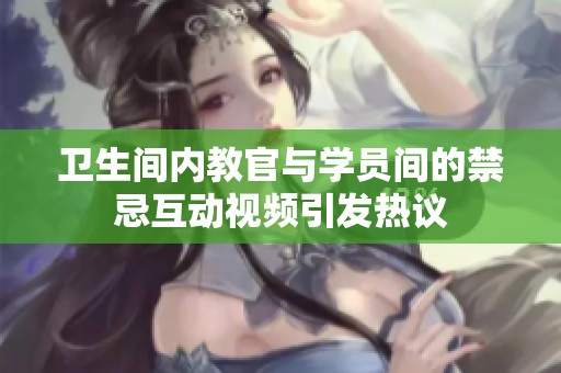 卫生间内教官与学员间的禁忌互动视频引发热议