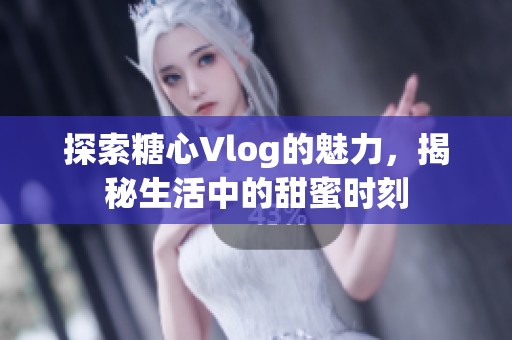 探索糖心Vlog的魅力，揭秘生活中的甜蜜时刻
