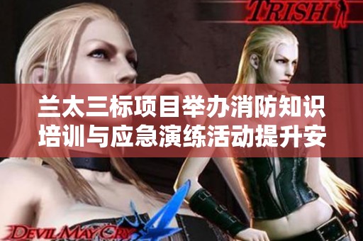兰太三标项目举办消防知识培训与应急演练活动提升安全意识 兰太三标项目举办消防知识培训与应急演练活动提升安全意识