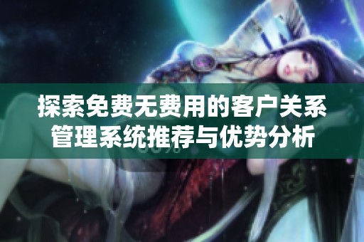 探索免费无费用的客户关系管理系统推荐与优势分析