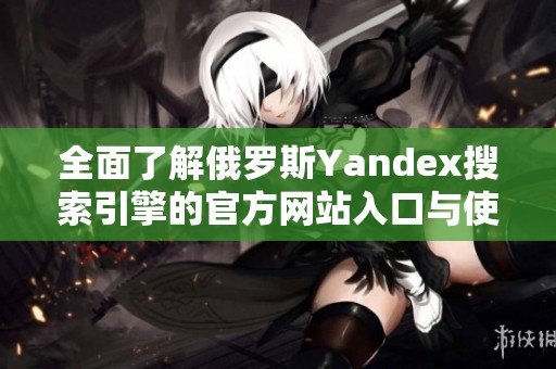 全面了解俄罗斯Yandex搜索引擎的官方网站入口与使用指南