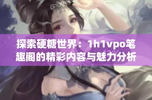 探索硬糖世界：1h1vpo笔趣阁的精彩内容与魅力分析