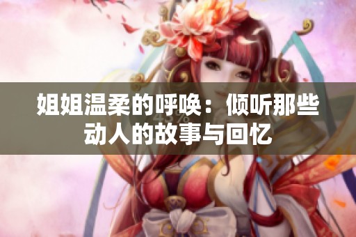 姐姐温柔的呼唤：倾听那些动人的故事与回忆