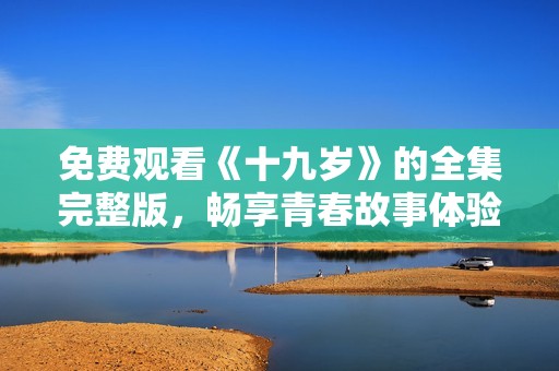 免费观看《十九岁》的全集完整版，畅享青春故事体验