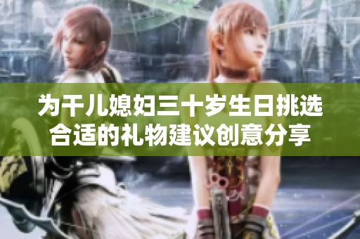 为干儿媳妇三十岁生日挑选合适的礼物建议创意分享