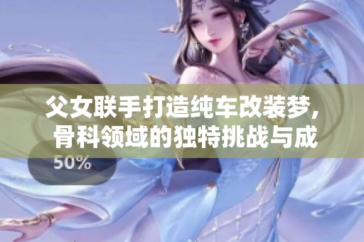 父女联手打造纯车改装梦, 骨科领域的独特挑战与成就