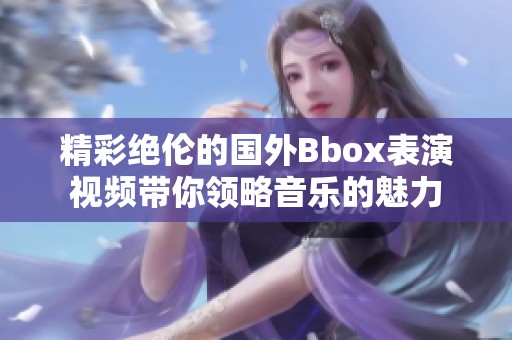 精彩绝伦的国外Bbox表演视频带你领略音乐的魅力