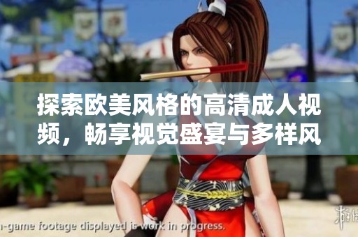 探索欧美风格的高清成人视频，畅享视觉盛宴与多样风格