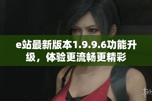 e站最新版本1.9.9.6功能升级，体验更流畅更精彩