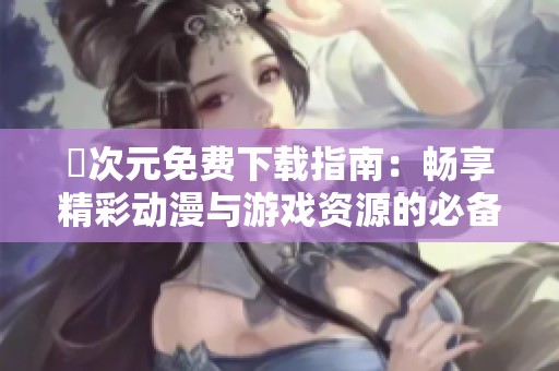 囧次元免费下载指南：畅享精彩动漫与游戏资源的必备攻略