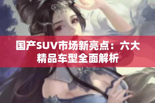 国产SUV市场新亮点：六大精品车型全面解析