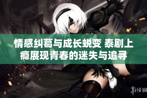 情感纠葛与成长蜕变 泰剧上瘾展现青春的迷失与追寻
