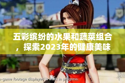 五彩缤纷的水果和蔬菜组合，探索2023年的健康美味选择