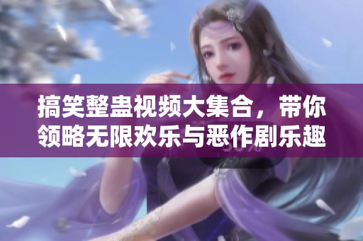搞笑整蛊视频大集合，带你领略无限欢乐与恶作剧乐趣