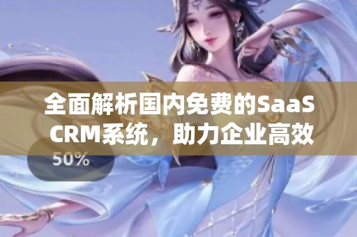 全面解析国内免费的SaaS CRM系统，助力企业高效管理客户关系