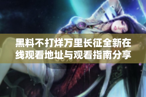 黑料不打烊万里长征全新在线观看地址与观看指南分享
