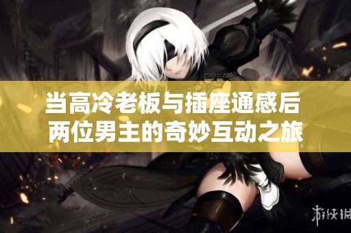 当高冷老板与插座通感后 两位男主的奇妙互动之旅