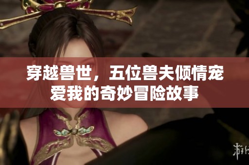 穿越兽世，五位兽夫倾情宠爱我的奇妙冒险故事