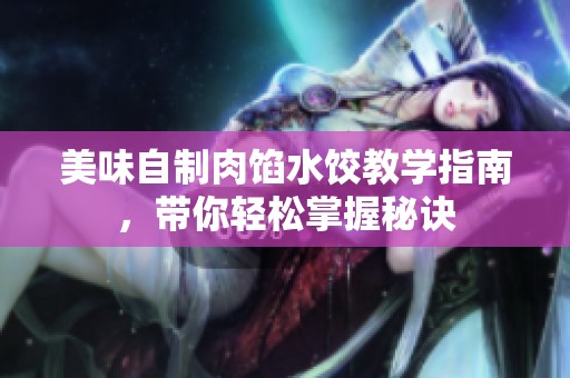 美味自制肉馅水饺教学指南，带你轻松掌握秘诀