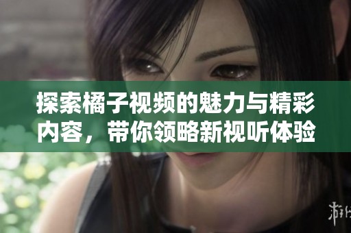 探索橘子视频的魅力与精彩内容，带你领略新视听体验