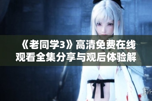 《老同学3》高清免费在线观看全集分享与观后体验解析