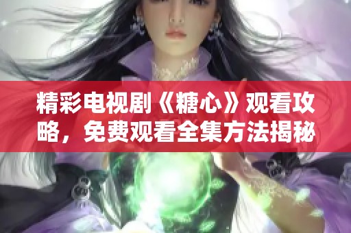 精彩电视剧《糖心》观看攻略，免费观看全集方法揭秘