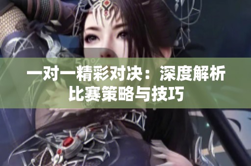 一对一精彩对决：深度解析比赛策略与技巧