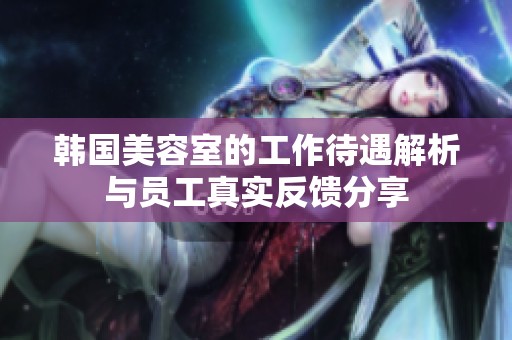韩国美容室的工作待遇解析与员工真实反馈分享