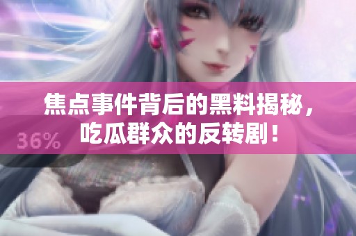 焦点事件背后的黑料揭秘，吃瓜群众的反转剧！
