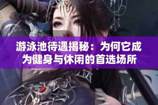 游泳池待遇揭秘：为何它成为健身与休闲的首选场所