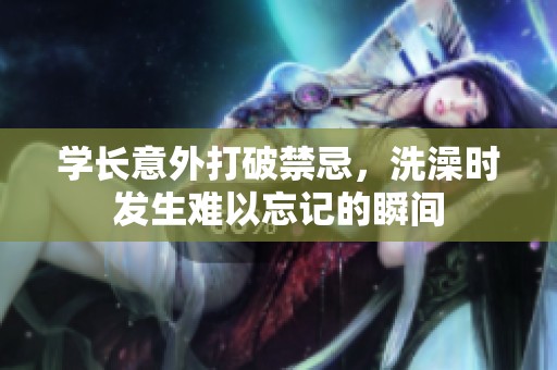 学长意外打破禁忌，洗澡时发生难以忘记的瞬间