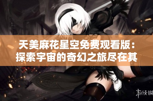 天美麻花星空免费观看版：探索宇宙的奇幻之旅尽在其中