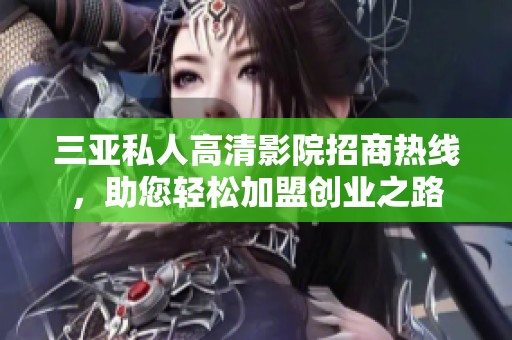 三亚私人高清影院招商热线，助您轻松加盟创业之路
