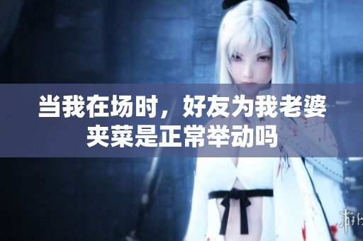当我在场时，好友为我老婆夹菜是正常举动吗