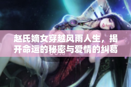 赵氏嫡女穿越风雨人生，揭开命运的秘密与爱情的纠葛