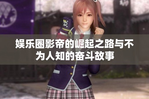 娱乐圈影帝的崛起之路与不为人知的奋斗故事