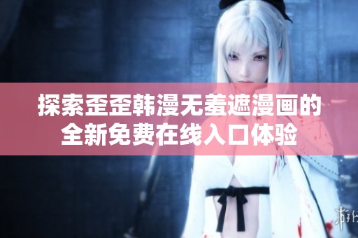 探索歪歪韩漫无羞遮漫画的全新免费在线入口体验